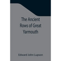 The Ancient Rows of Great Yarmouth; Their names, why so constructed, and what visitors have written about them, also a descriptive sketch of Yarmouth