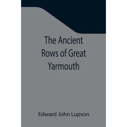 The Ancient Rows of Great Yarmouth; Their names, why so constructed, and what visitors have written about them, also a descriptive sketch of Yarmouth