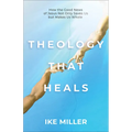 Theology That Heals: How the Good News of Jesus Not Only Saves Us But Makes Us Whole