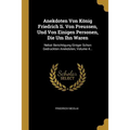 Anekdoten Von König Friedrich Ii. Von Preussen, Und Von Einigen Personen, Die Um Ihn Waren: Nebst Berichtigung Einiger Schon Gedruckten Anekdoten, Vol