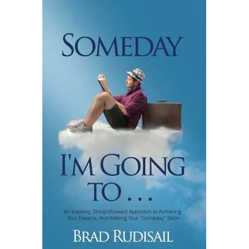 Someday I'm Going to . . .: An Inspiring Straight Forward Approach to Achieving Your Dreams, And Making Your "Someday" Soon