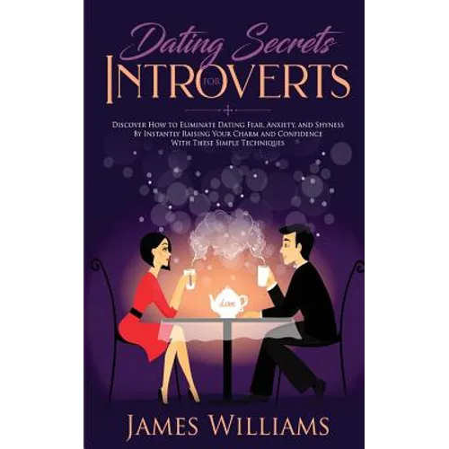Dating: Secrets for Introverts - How to Eliminate Dating Fear, Anxiety and Shyness by Instantly Raising Your Charm and Confidence with These Simple Te