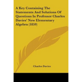 A Key Containing The Statements And Solutions Of Questions In Professor Charles Davies' New Elementary Algebra (1859)