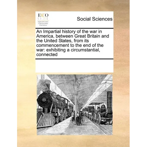 An Impartial history of the war in America, between Great Britain and the United States, from its commencement to the end of the war: exhibiting a cir