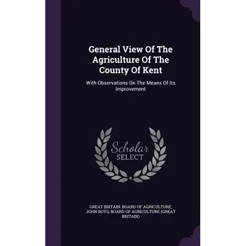 General View Of The Agriculture Of The County Of Kent: With Observations On The Means Of Its Improvement