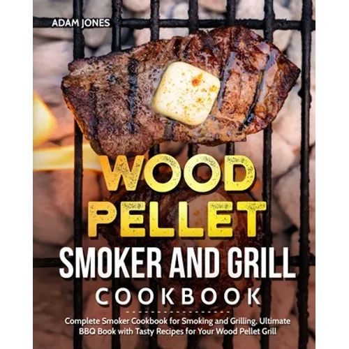 Wood Pellet Smoker and Grill Cookbook: Complete Smoker Cookbook for Smoking and Grilling, Ultimate BBQ Book with Tasty Recipes for Your Wood Pellet Gr