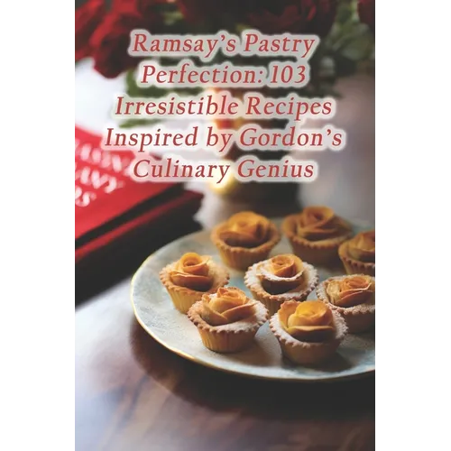 Ramsay's Pastry Perfection: 103 Irresistible Recipes Inspired by Gordon's Culinary Genius
