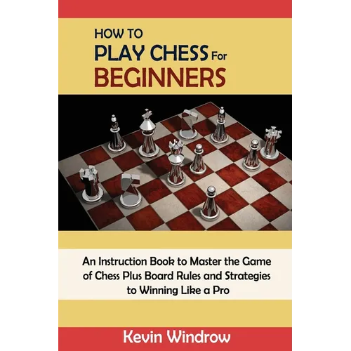 How to Play Chess for Beginners: An Instruction Book to Master the Game of Chess Plus Board Rules and Strategies to Winning Like a Pro