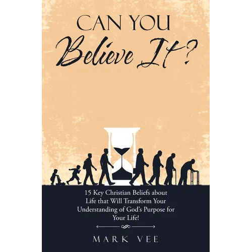 Can You Believe It?: 15 Key Christian Beliefs About Life That Will Transform Your Understanding of God's Purpose for Your Life!