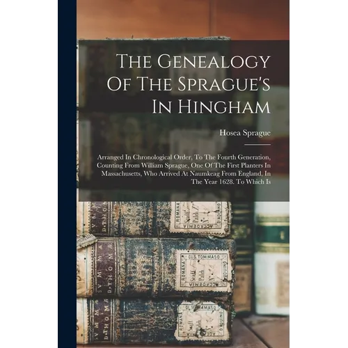 The Genealogy Of The Sprague's In Hingham: Arranged In Chronological Order, To The Fourth Generation, Counting From William Sprague, One Of The First