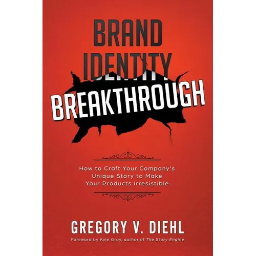 Brand Identity Breakthrough: How to Craft Your Company's Unique Story to Make Your Products Irresistible