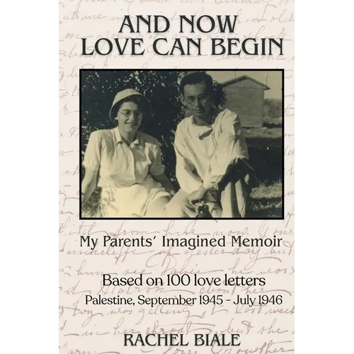 And Now Love Can Begin: My Parents' Imagined Memoir: Based on 100 Love Letters; Palestine, September 1945 - July 1946