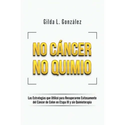 No Cancer No Quimio: Las Estrategias que Utilicé para Recuperarme Exitosamente del Cáncer de Colon en Etapa III y sin Quimioterapia