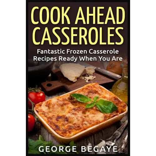 Cook Ahead Casseroles: Fantastic Frozen Casserole Recipes Ready When You Are