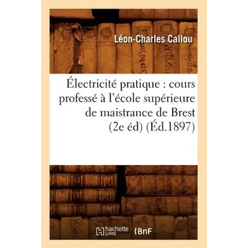 Électricité Pratique: Cours Professé À l'École Supérieure de Maistrance de Brest (2e Éd) (Éd.1897)