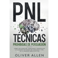 PNL Técnicas prohibidas de Persuasión: Cómo influenciar, persuadir y manipular utilizando patrones de lenguaje y PNL de la manera más efectiva
