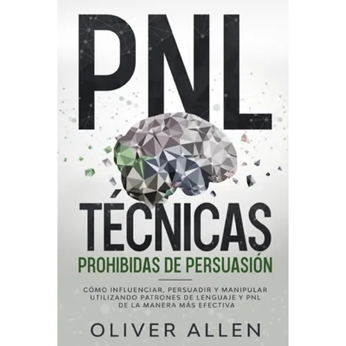 PNL Técnicas prohibidas de Persuasión: Cómo influenciar, persuadir y manipular utilizando patrones de lenguaje y PNL de la manera más efectiva