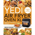 Yedi Air Fryer Oven XL Cookbook for Beginners: Affordable, Quick and Easy Yedi Air Fryer Oven XL Recipes for Your Air Fryer, Rotisserie and Dehydrator