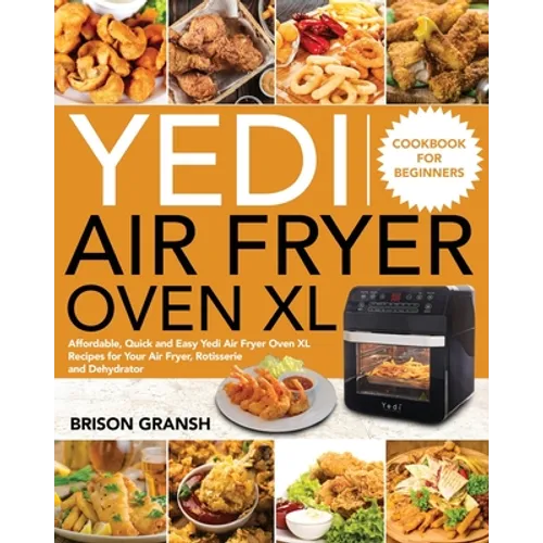 Yedi Air Fryer Oven XL Cookbook for Beginners: Affordable, Quick and Easy Yedi Air Fryer Oven XL Recipes for Your Air Fryer, Rotisserie and Dehydrator
