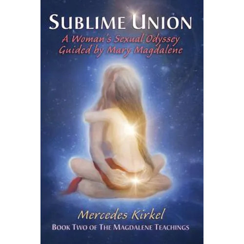 Sublime Union: A Woman's Sexual Odyssey Guided by Mary Magdalene (Book Two of The Magdalene Teachings)