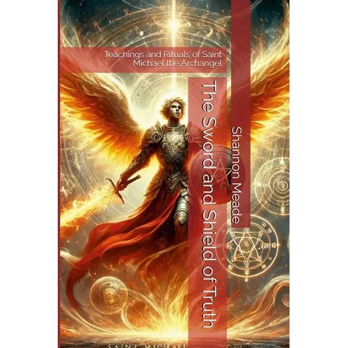 The Sword and Shield of Truth: Teachings and Rituals of Saint Michael the Archangel