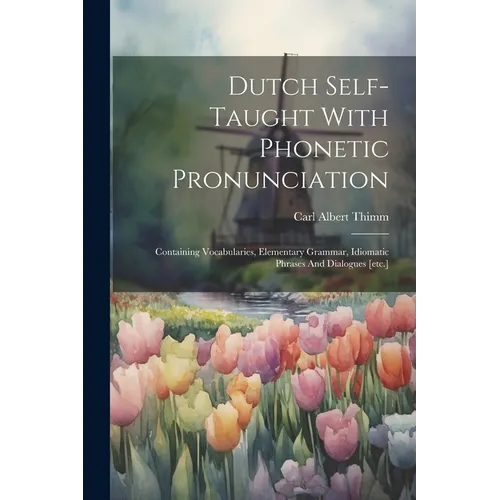Dutch Self-taught With Phonetic Pronunciation: Containing Vocabularies, Elementary Grammar, Idiomatic Phrases And Dialogues [etc.]