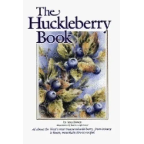 Huckleberry Book: All about the West's Most Treasured Berry - From Botany to Bears, Mountain Lore to Recipes