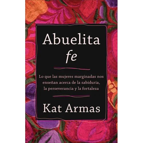 Abuelita Fe: Lo Que Las Mujeres Marginadas Nos Enseñan Acerca de la Sabiduría, La Perseverancia Y La Fortaleza