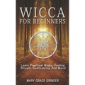 Wicca for Beginners: Learn Practical Magic, Healing Rituals, Spellcasting And More!