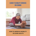 Elderly Flexibility Exercises For Seniors: How To Improve Mobility In Older Adults: Senior Exercise Programs At Home