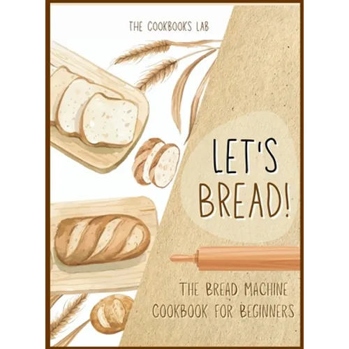 Let's Bread!-The Bread Machine Cookbook for Beginners: The Ultimate 100 + 1 No-Fuss and Easy to Follow Bread Machine Recipes Guide for Your Tasty Home