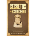 Secretos del Estoicismo: Descubra la Filosofía Estoica y el Arte de la Felicidad; ¡Aumente sus Emociones y la Vida Cotidiana Moderna Siguiendo