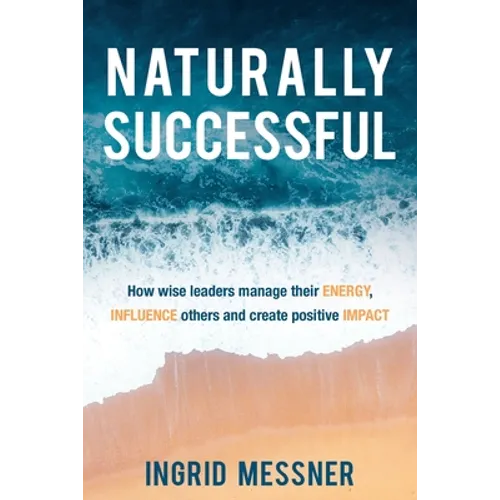 Naturally Successful: How Wise Leaders Manage Their Energy, Influence Others and Create Positive Impact
