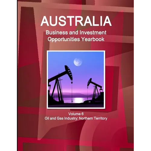 Australia Business and Investment Opportunities Yearbook Volume 6 Oil and Gas Industry: Northern Territory