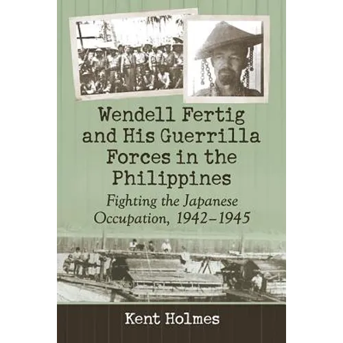 Wendell Fertig and His Guerrilla Forces in the Philippines: Fighting the Japanese Occupation, 1942-1945