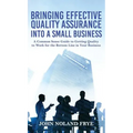 Bringing Effective Quality Assurance Into A Small Business: A common Sense Guide to Getting Quality to Work for the Bottom Line in Your Business