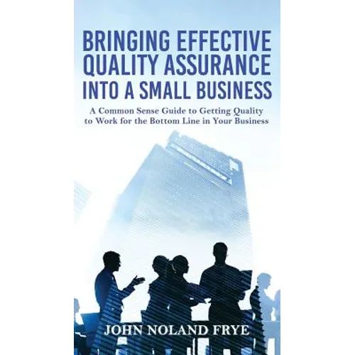 Bringing Effective Quality Assurance Into A Small Business: A common Sense Guide to Getting Quality to Work for the Bottom Line in Your Business