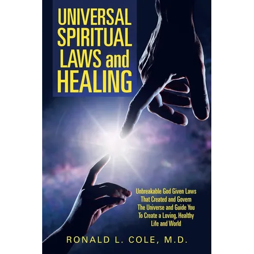 Universal Spiritual Laws and Healing: Unbreakable God Given Laws That Created and Govern the Universe and Guide You to Create a Loving, Healthy Life a