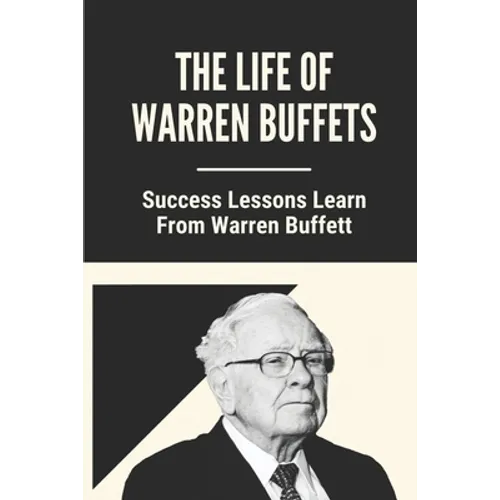 The Life Of Warren Buffets: Success Lessons Learn From Warren Buffett: Business Lessons Of Warren Buffett