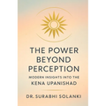 The Power Beyond Perception - Modern Insights into the Kena Upanishad: Hindu philosophy explained through science