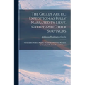 The Greely Arctic Expedition As Fully Narrated By Lieut. Greely And Other Survivors: Commander Schley's Report. Wonderful Discoveries By Lieut. Greele