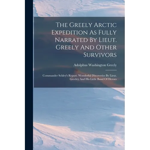 The Greely Arctic Expedition As Fully Narrated By Lieut. Greely And Other Survivors: Commander Schley's Report. Wonderful Discoveries By Lieut. Greele - Paperback