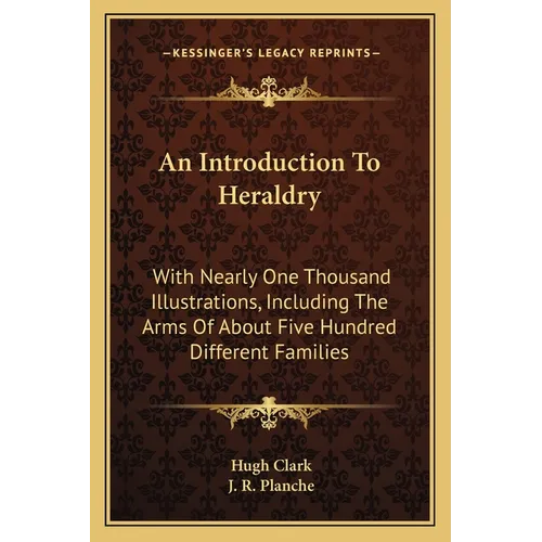 An Introduction To Heraldry: With Nearly One Thousand Illustrations, Including The Arms Of About Five Hundred Different Families