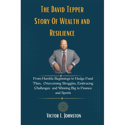 The David Tepper Story Of Wealth and Resilience: From Humble Beginnings to Hedge Fund Titan, Overcoming Struggles, Embracing Challenges and Winning Bi