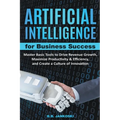 Artificial Intelligence For Business: Master Basic Tools To Drive Revenue Growth, Maximize Productivity & Efficiency, And Create A Culture Of Innovati