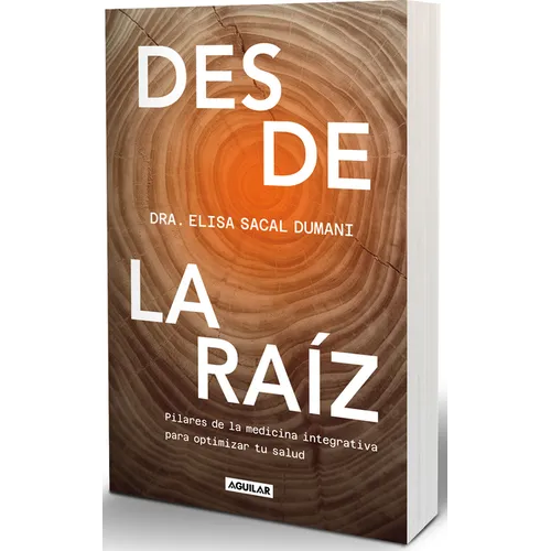 Desde La Raíz. Pilares de la Medicina Integrativa Para Optimizar Tu Salud / From the Core: Foundations of Integrative Medicine to Optimize Your Health