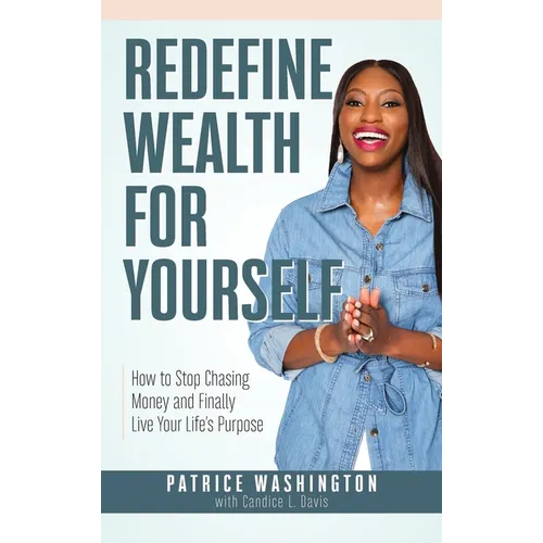 Redefine Wealth for Yourself: How to Stop Chasing Money and Finally Live Your Life's Purpose