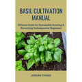 Basil Cultivation Manual: Ultimate Guide for Sustainable Growing & Harvesting Techniques for Beginners