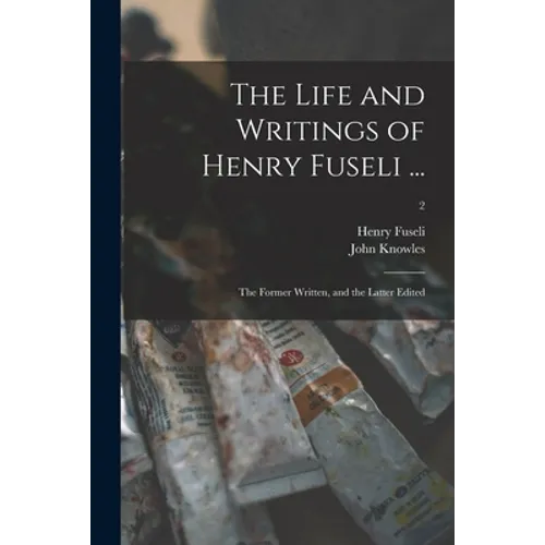 The Life and Writings of Henry Fuseli ...: the Former Written, and the Latter Edited; 2