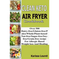 Clean Keto Air Fryer Cookbook: Over 500 Dairy-Free/Gluten-Free/Paleo/Whole/Plant-base/Nut-Free/Sugar-Free/Soy-Free/Grain-Free Recipe For Allergy Base